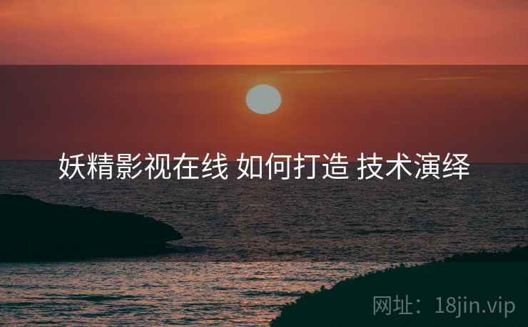 妖精影视在线 如何打造 技术演绎