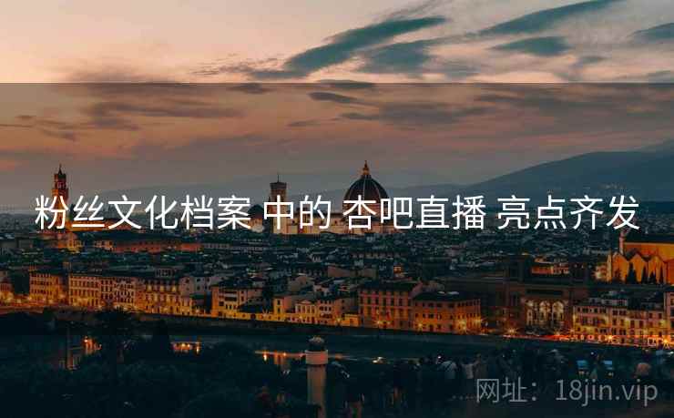 粉丝文化档案 中的 杏吧直播 亮点齐发