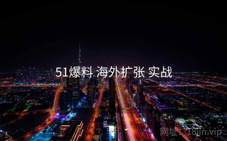 51爆料 海外扩张 实战