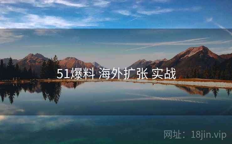 51爆料 海外扩张 实战
