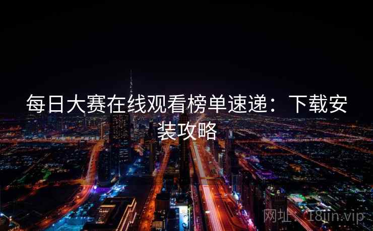 每日大赛在线观看榜单速递：下载安装攻略