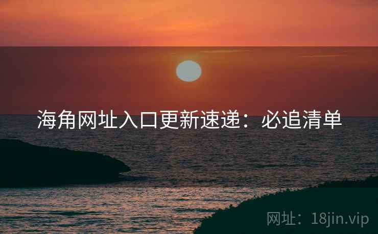 海角网址入口更新速递：必追清单