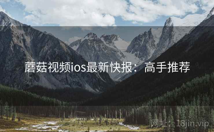蘑菇视频ios最新快报：高手推荐