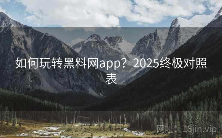 如何玩转黑料网app？2025终极对照表