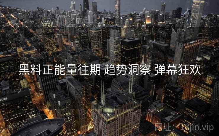 黑料正能量往期 趋势洞察 弹幕狂欢