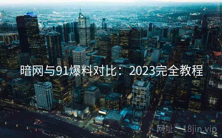 暗网与91爆料对比：2023完全教程