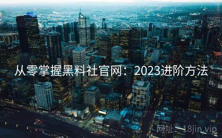 从零掌握黑料社官网：2023进阶方法