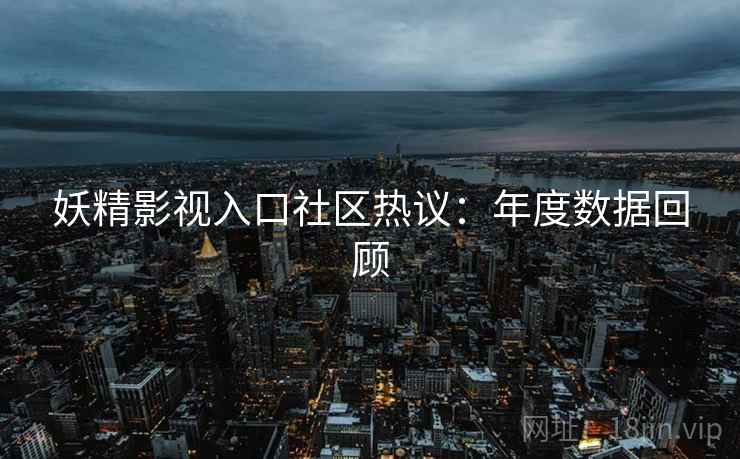 妖精影视入口社区热议：年度数据回顾