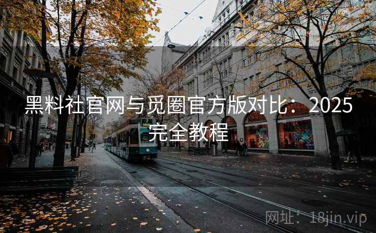 黑料社官网与觅圈官方版对比：2025完全教程