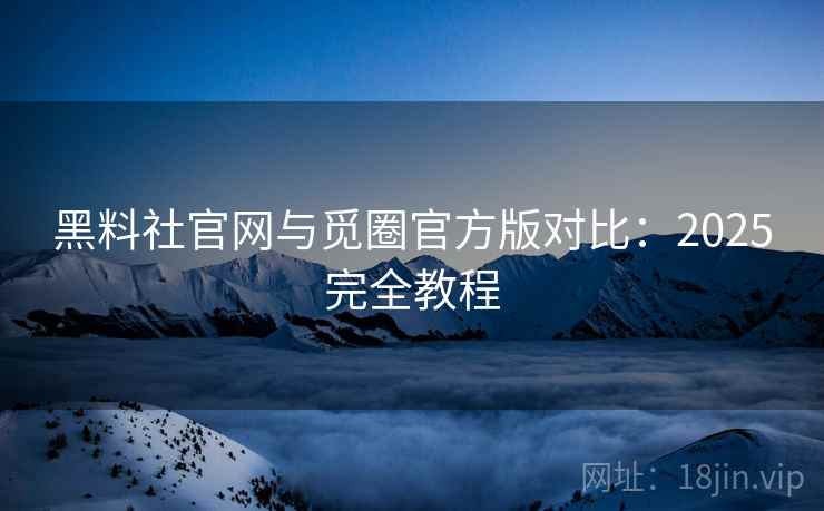黑料社官网与觅圈官方版对比：2025完全教程
