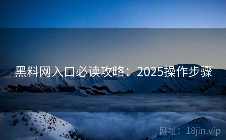 黑料网入口必读攻略：2025操作步骤