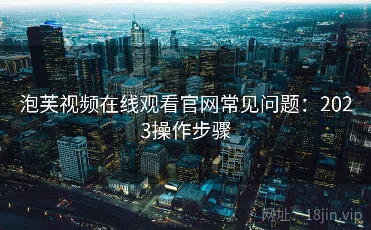 泡芙视频在线观看官网常见问题：2023操作步骤