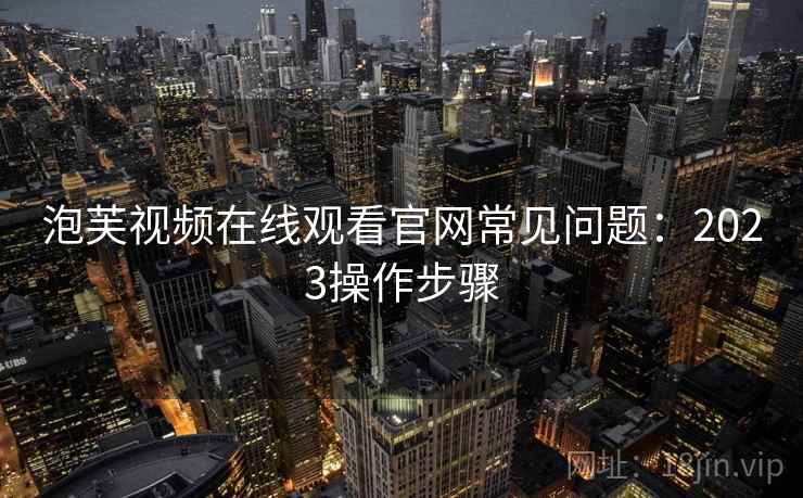 泡芙视频在线观看官网常见问题：2023操作步骤