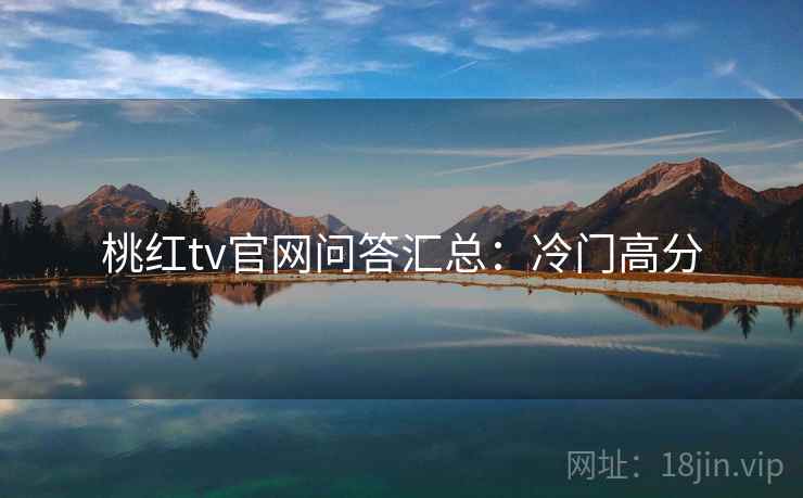 桃红tv官网问答汇总：冷门高分