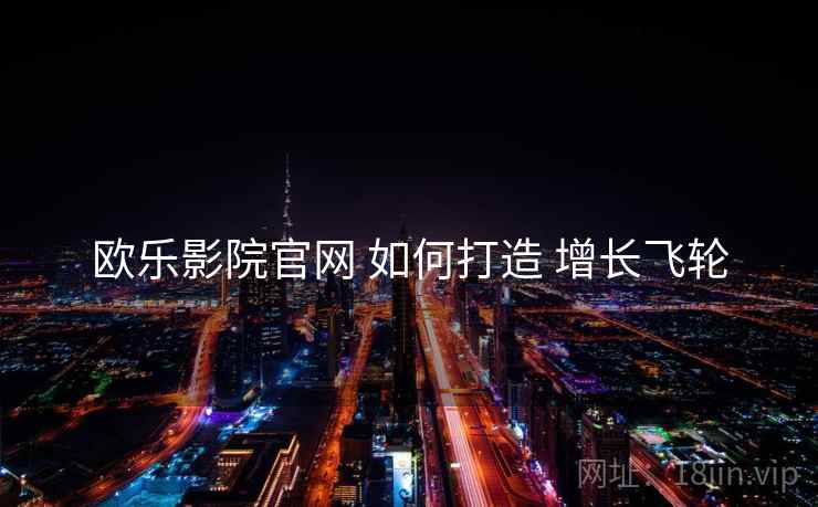 欧乐影院官网 如何打造 增长飞轮