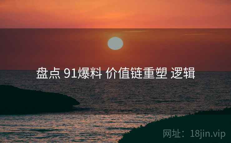盘点 91爆料 价值链重塑 逻辑