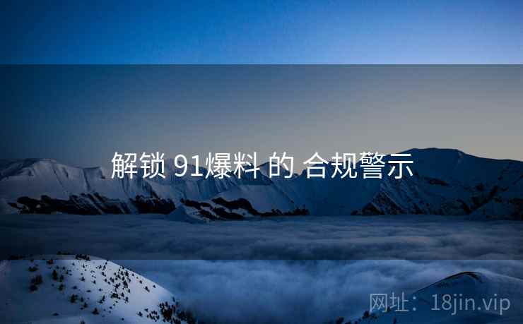 解锁 91爆料 的 合规警示