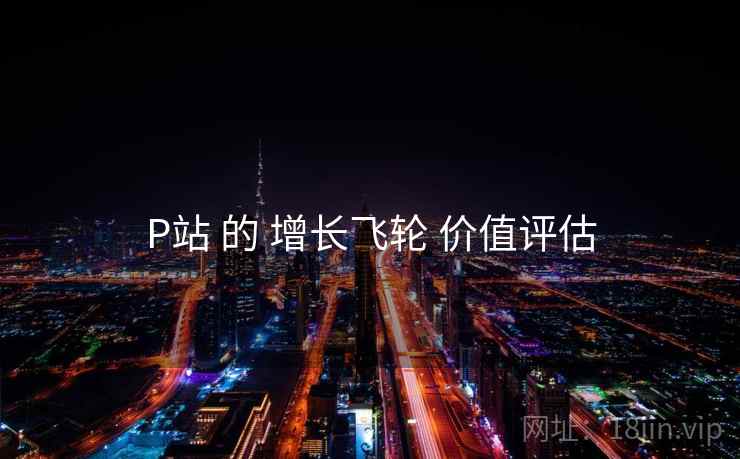 P站 的 增长飞轮 价值评估