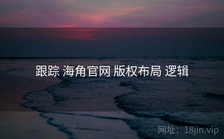 跟踪 海角官网 版权布局 逻辑