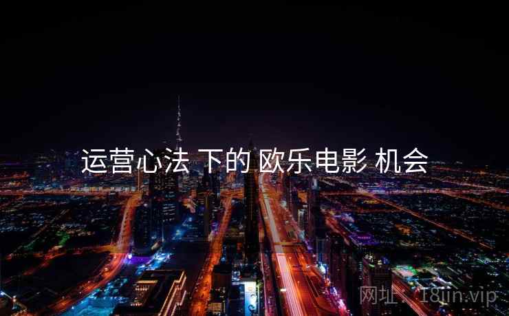 运营心法 下的 欧乐电影 机会