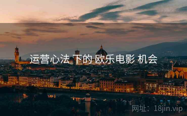 运营心法 下的 欧乐电影 机会