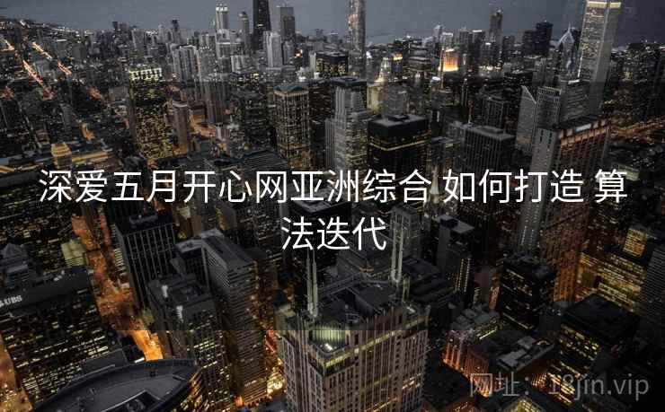深爱五月开心网亚洲综合 如何打造 算法迭代