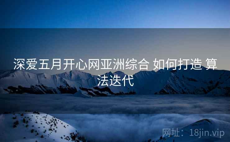 深爱五月开心网亚洲综合 如何打造 算法迭代