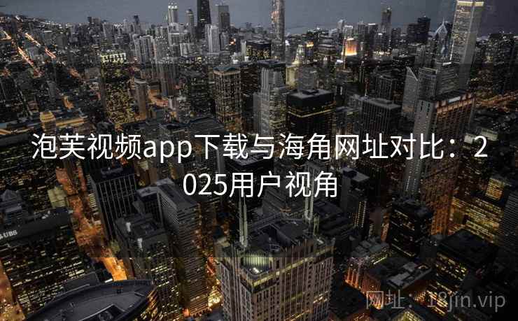 泡芙视频app下载与海角网址对比：2025用户视角
