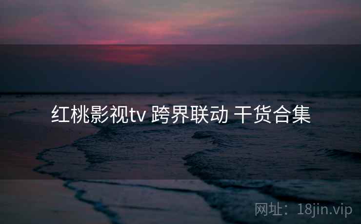 红桃影视tv 跨界联动 干货合集