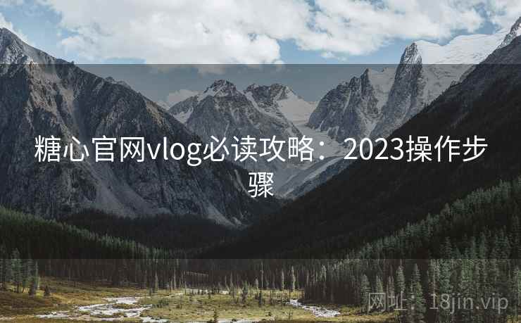 糖心官网vlog必读攻略：2023操作步骤