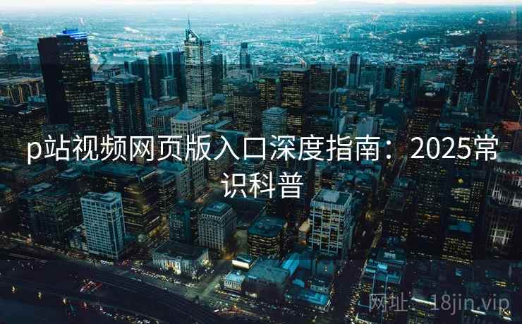 p站视频网页版入口深度指南：2025常识科普