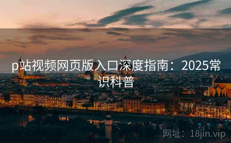 p站视频网页版入口深度指南：2025常识科普