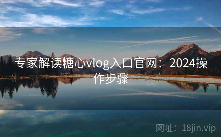 专家解读糖心vlog入口官网：2024操作步骤