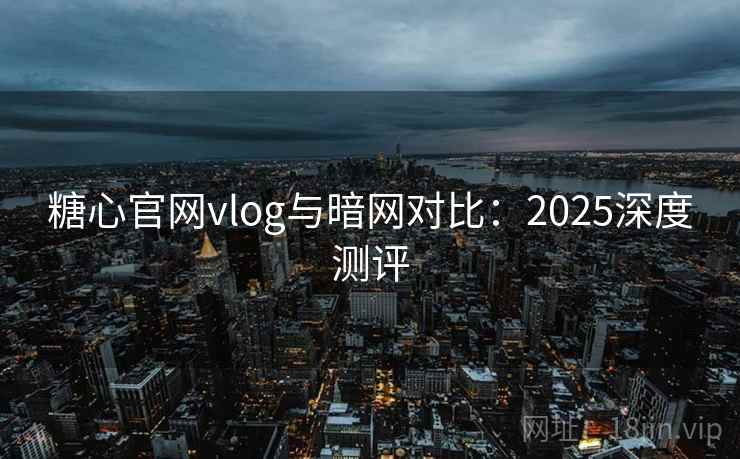 糖心官网vlog与暗网对比：2025深度测评