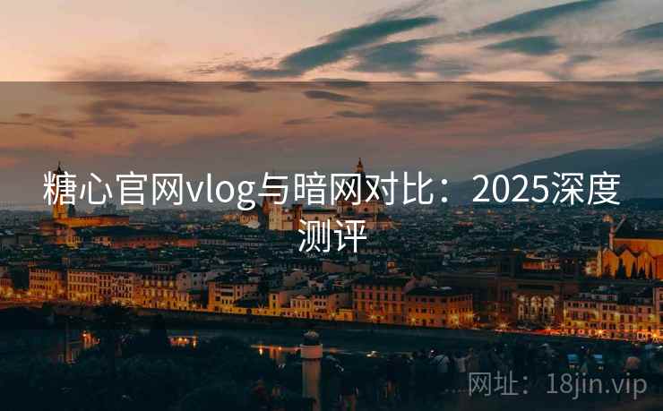 糖心官网vlog与暗网对比：2025深度测评