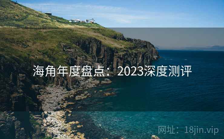 海角年度盘点：2023深度测评