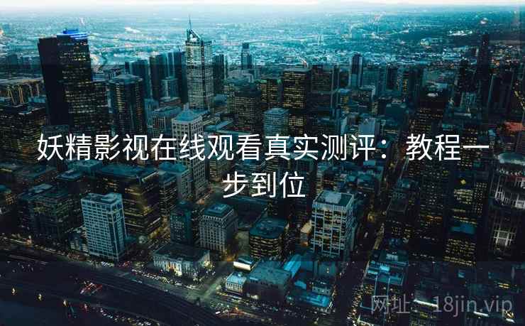 妖精影视在线观看真实测评：教程一步到位