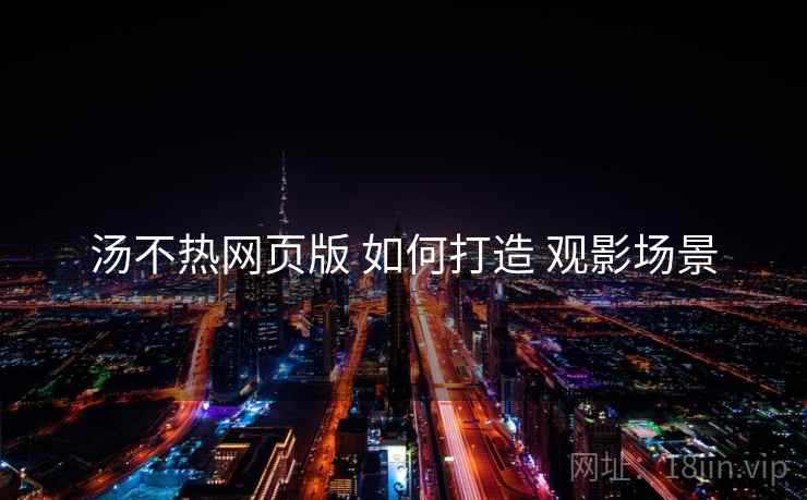汤不热网页版 如何打造 观影场景