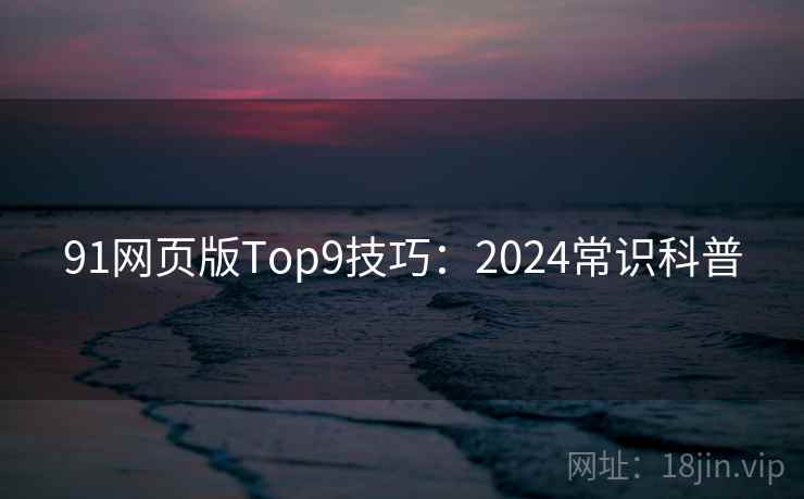 91网页版Top9技巧：2024常识科普