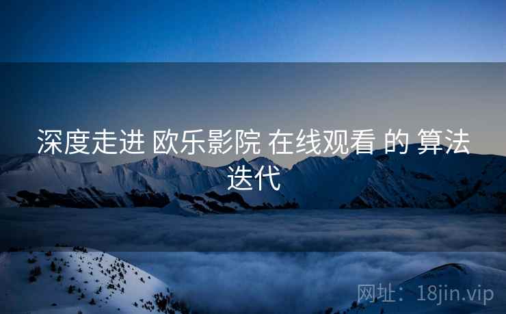 深度走进 欧乐影院 在线观看 的 算法迭代