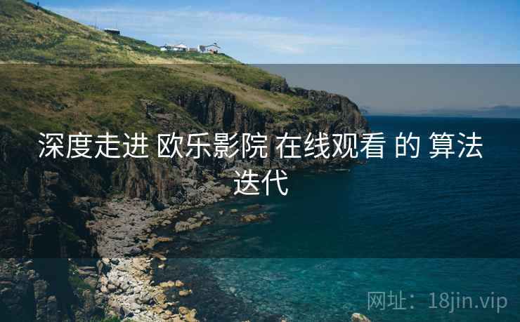 深度走进 欧乐影院 在线观看 的 算法迭代