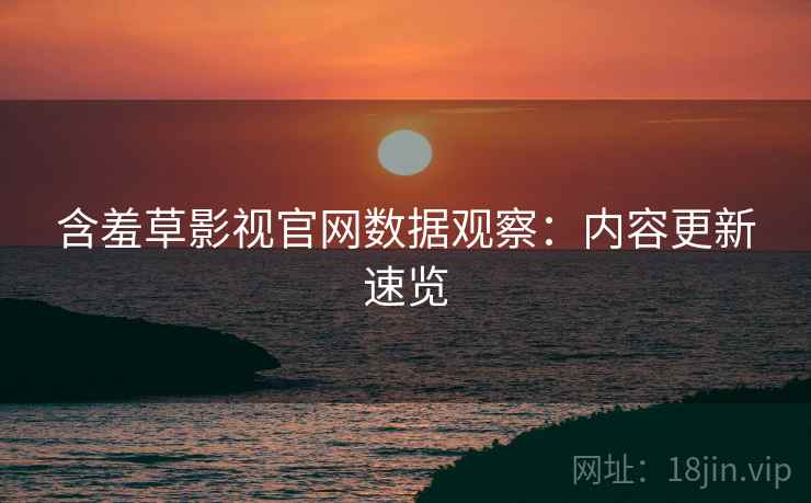 含羞草影视官网数据观察：内容更新速览