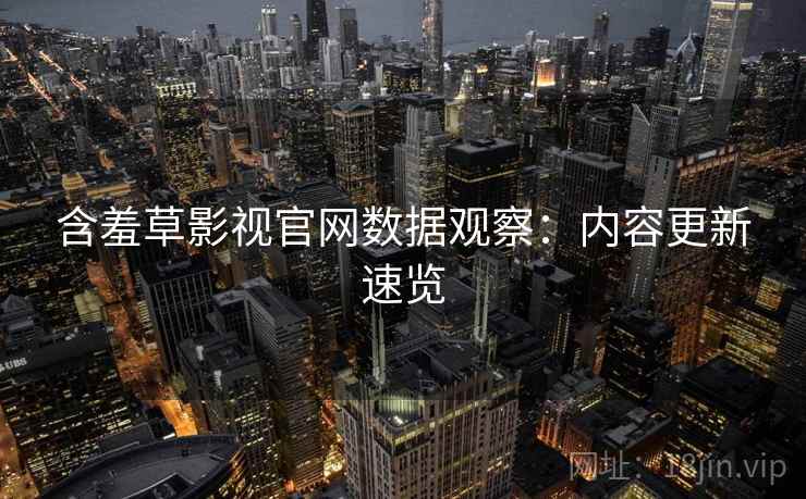含羞草影视官网数据观察：内容更新速览