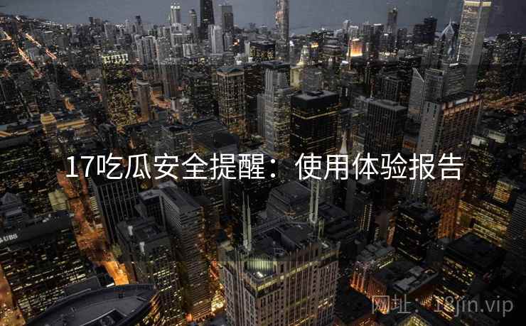 17吃瓜安全提醒：使用体验报告