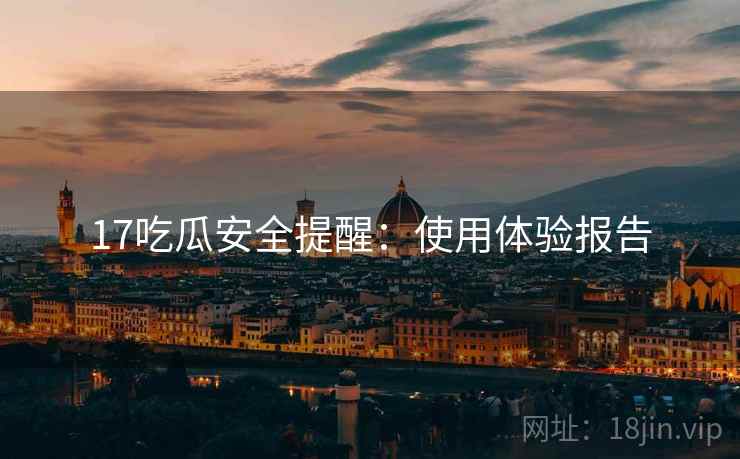 17吃瓜安全提醒：使用体验报告