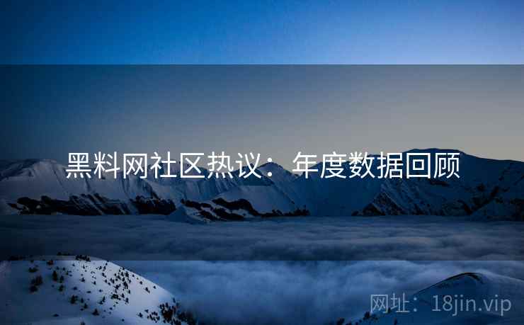 黑料网社区热议：年度数据回顾