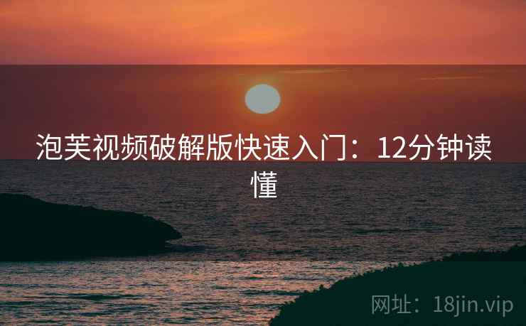 泡芙视频破解版快速入门：12分钟读懂