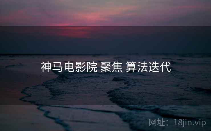 神马电影院 聚焦 算法迭代