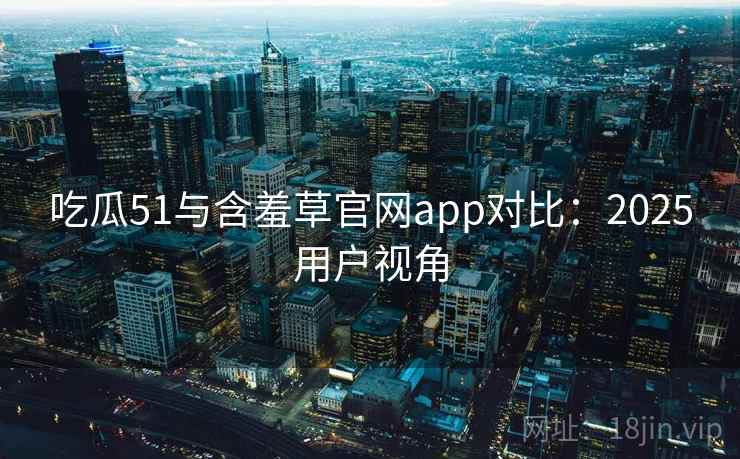 吃瓜51与含羞草官网app对比：2025用户视角