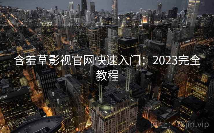 含羞草影视官网快速入门：2023完全教程